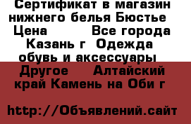 Сертификат в магазин нижнего белья Бюстье  › Цена ­ 800 - Все города, Казань г. Одежда, обувь и аксессуары » Другое   . Алтайский край,Камень-на-Оби г.